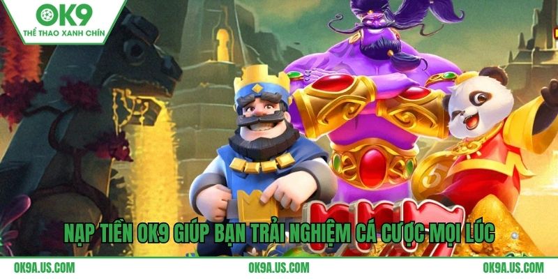 Nạp tiền OK9 giúp bạn trải nghiệm cá cược mọi lúc