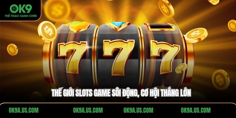 Thế giới Slots game sôi động, cơ hội thắng lớn