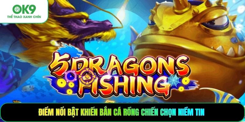 Điểm nổi bật khiến bắn cá rồng chiến chọn niềm tin