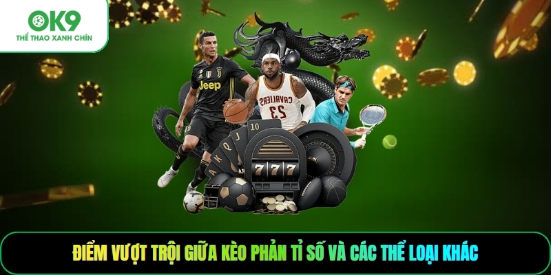 Điểm vượt trội giữa kèo phản tỉ số và các thể loại khác