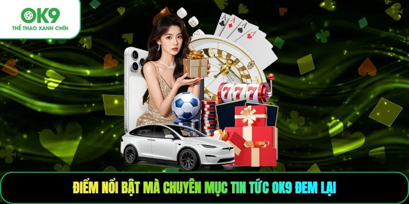 Điểm nổi bật mà chuyên mục tin tức OK9 đem lại